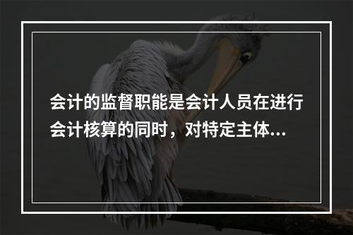 会计的监督职能是会计人员在进行会计核算的同时，对特定主体经济