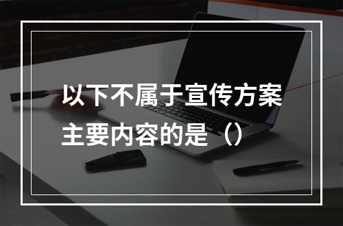 以下不属于宣传方案主要内容的是（）