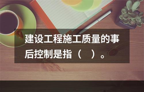 建设工程施工质量的事后控制是指（　）。