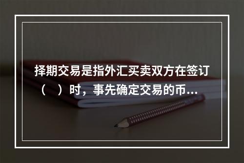 择期交易是指外汇买卖双方在签订（　）时，事先确定交易的币种.