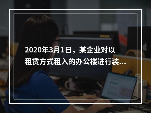 2020年3月1日，某企业对以租赁方式租入的办公楼进行装修，