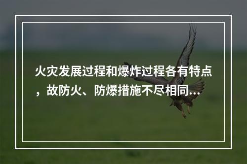 火灾发展过程和爆炸过程各有特点，故防火、防爆措施不尽相同。下