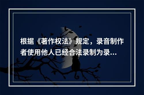 根据《著作权法》规定，录音制作者使用他人已经合法录制为录音制