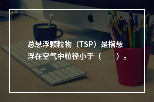 总悬浮颗粒物（TSP）是指悬浮在空气中粒径小于（　　）。