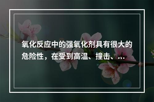 氧化反应中的强氧化剂具有很大的危险性，在受到高温、撞击、摩擦