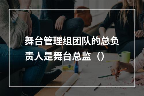 舞台管理组团队的总负责人是舞台总监（）