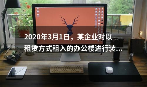 2020年3月1日，某企业对以租赁方式租入的办公楼进行装修，