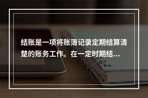 结账是一项将账簿记录定期结算清楚的账务工作。在一定时期结束，