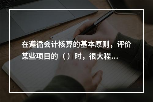 在遵循会计核算的基本原则，评价某些项目的（ ）时，很大程度上