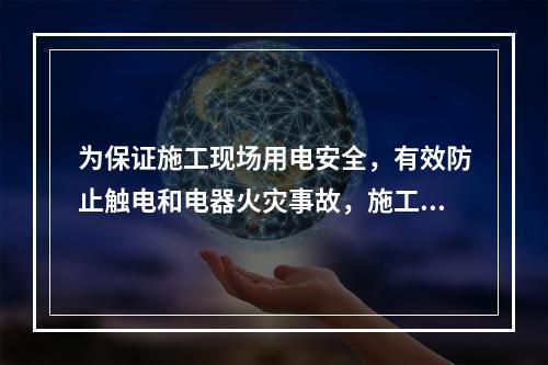 为保证施工现场用电安全，有效防止触电和电器火灾事故，施工现场