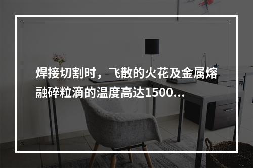 焊接切割时，飞散的火花及金属熔融碎粒滴的温度高达1500～2