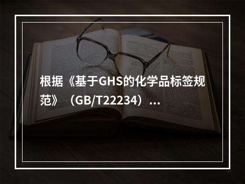 根据《基于GHS的化学品标签规范》（GB/T22234）的要