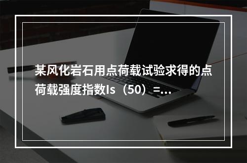 某风化岩石用点荷载试验求得的点荷载强度指数Is（50）=1