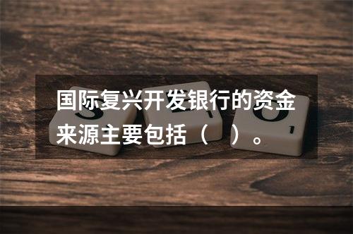 国际复兴开发银行的资金来源主要包括（　）。