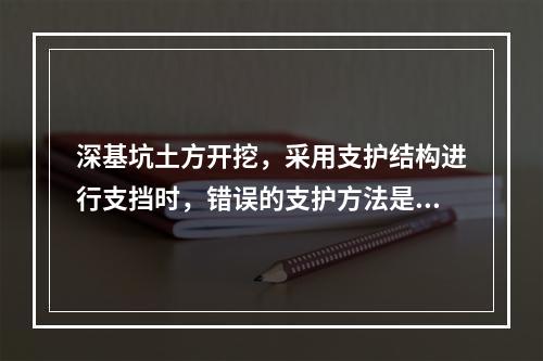 深基坑土方开挖，采用支护结构进行支挡时，错误的支护方法是（）