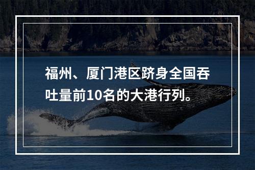 福州、厦门港区跻身全国吞吐量前10名的大港行列。