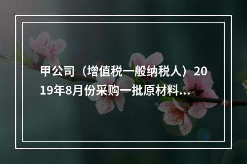 甲公司（增值税一般纳税人）2019年8月份采购一批原材料，支