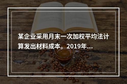 某企业采用月末一次加权平均法计算发出材料成本。2019年3月