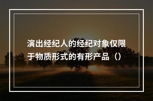 演出经纪人的经纪对象仅限于物质形式的有形产品（）