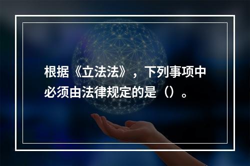 根据《立法法》，下列事项中必须由法律规定的是（）。