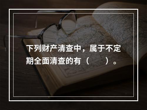 下列财产清查中，属于不定期全面清查的有（　　）。