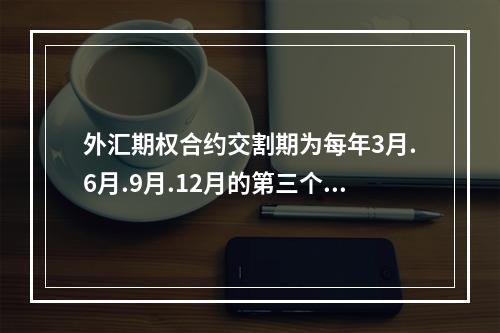 外汇期权合约交割期为每年3月.6月.9月.12月的第三个（　