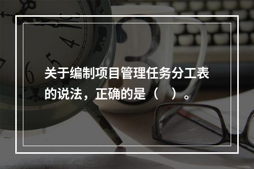 关于编制项目管理任务分工表的说法，正确的是（　）。