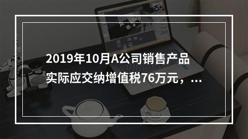 2019年10月A公司销售产品实际应交纳增值税76万元，消费