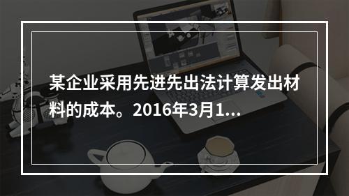 某企业采用先进先出法计算发出材料的成本。2016年3月1日结