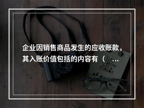 企业因销售商品发生的应收账款，其入账价值包括的内容有（　）。