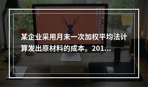 某企业采用月末一次加权平均法计算发出原材料的成本。2016年