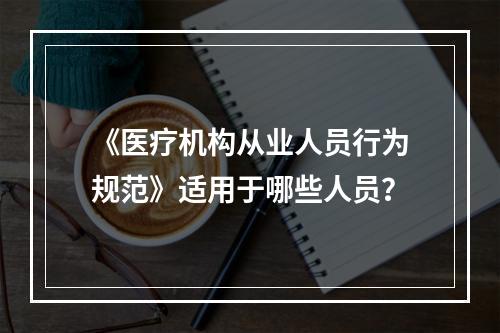 《医疗机构从业人员行为规范》适用于哪些人员？