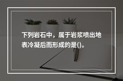 下列岩石中，属于岩浆喷出地表冷凝后而形成的是()。