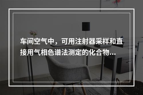 车间空气中，可用注射器采样和直接用气相色谱法测定的化合物是(