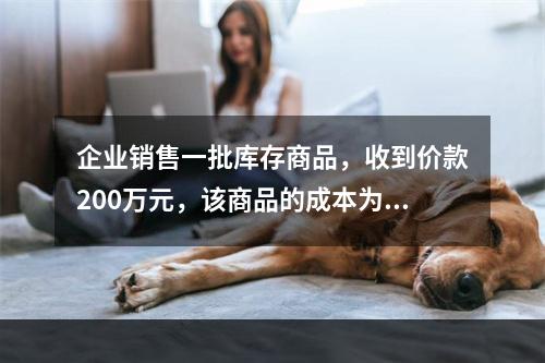 企业销售一批库存商品，收到价款200万元，该商品的成本为17