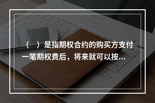 （　）是指期权合约的购买方支付一笔期权费后，将来就可以按照事