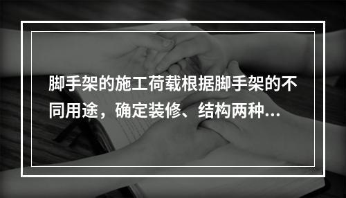 脚手架的施工荷载根据脚手架的不同用途，确定装修、结构两种施工