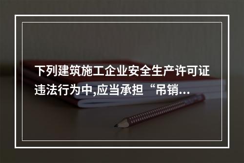 下列建筑施工企业安全生产许可证违法行为中,应当承担“吊销安全