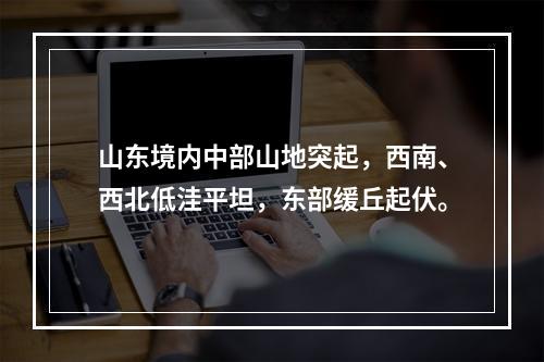 山东境内中部山地突起，西南、西北低洼平坦，东部缓丘起伏。