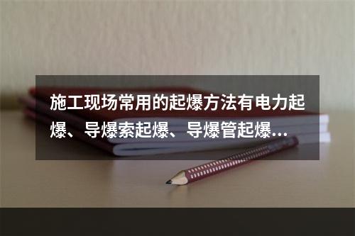 施工现场常用的起爆方法有电力起爆、导爆索起爆、导爆管起爆三种