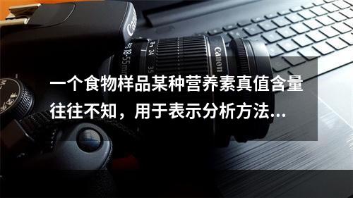 一个食物样品某种营养素真值含量往往不知，用于表示分析方法的准