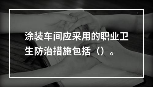 涂装车间应采用的职业卫生防治措施包括（）。