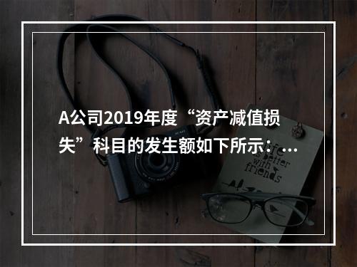 A公司2019年度“资产减值损失”科目的发生额如下所示：存货