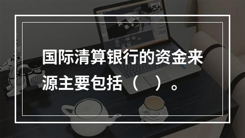 国际清算银行的资金来源主要包括（　）。