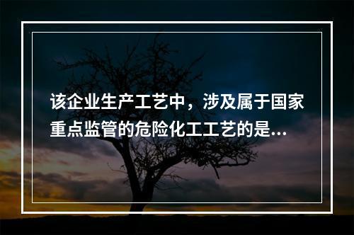 该企业生产工艺中，涉及属于国家重点监管的危险化工工艺的是（）