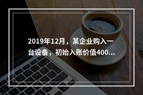 2019年12月，某企业购入一台设备，初始入账价值400万元