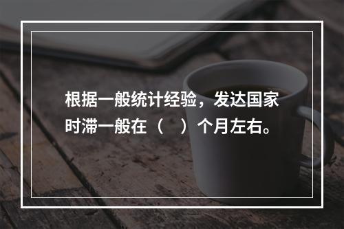 根据一般统计经验，发达国家时滞一般在（　）个月左右。