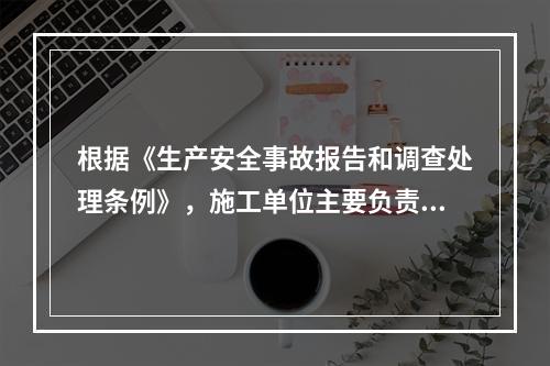 根据《生产安全事故报告和调查处理条例》，施工单位主要负责人在