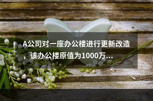 A公司对一座办公楼进行更新改造，该办公楼原值为1000万元，