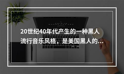 20世纪40年代产生的一种黑人流行音乐风格，是美国黑人的“布